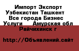 Импорт-Экспорт Узбекистан Ташкент  - Все города Бизнес » Услуги   . Амурская обл.,Райчихинск г.